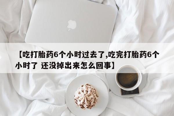 我想在网上买正品打胎药【吃打胎药6个小时过去了,吃完打胎药6个小时了 还没掉出来怎么回事】