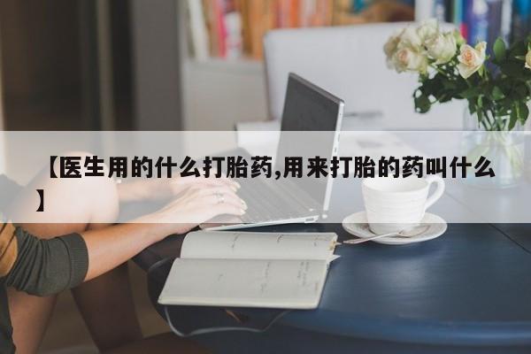 我想在网上买正品打胎药【医生用的什么打胎药,用来打胎的药叫什么】
