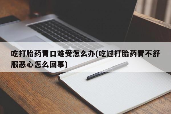 我想在网上买正品打胎药吃打胎药胃口难受怎么办(吃过打胎药胃不舒服恶心怎么回事)