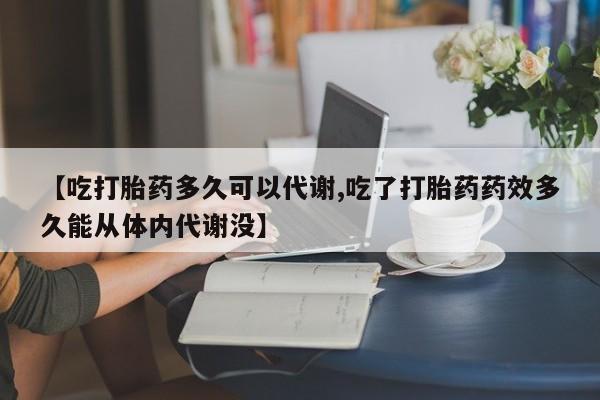 我想在网上买正品打胎药【吃打胎药多久可以代谢,吃了打胎药药效多久能从体内代谢没】