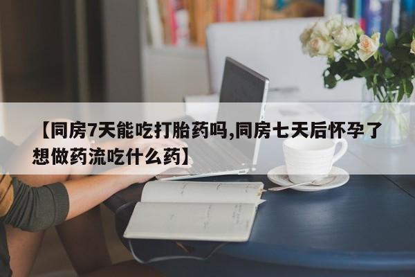 我想在网上买正品打胎药【同房7天能吃打胎药吗,同房七天后怀孕了想做药流吃什么药】