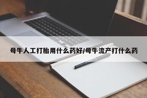 我想在网上买正品打胎药母牛人工打胎用什么药好/母牛流产打什么药