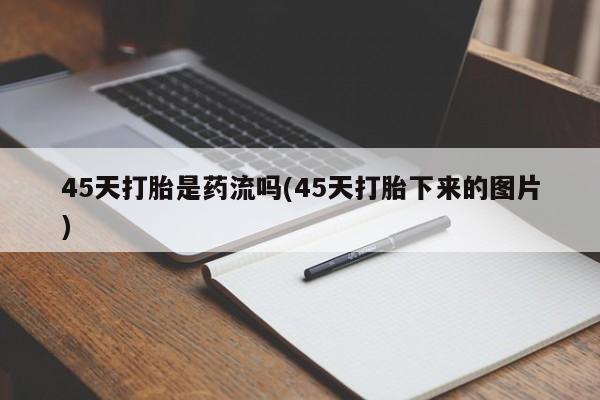 我想在网上买正品打胎药45天打胎是药流吗(45天打胎下来的图片)