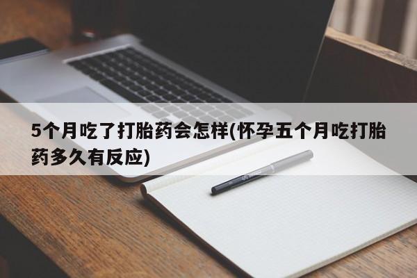 我想在网上买正品打胎药5个月吃了打胎药会怎样(怀孕五个月吃打胎药多久有反应)