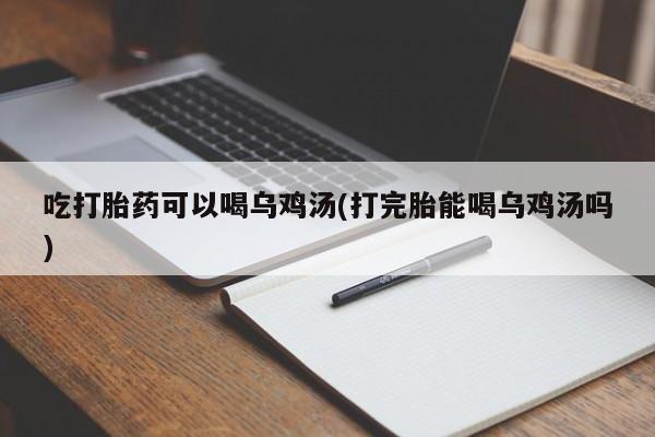 我想在网上买正品打胎药吃打胎药可以喝乌鸡汤(打完胎能喝乌鸡汤吗)