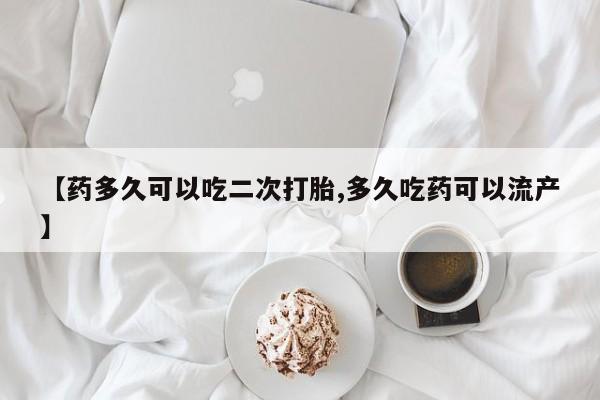 我想在网上买正品打胎药【药多久可以吃二次打胎,多久吃药可以流产】