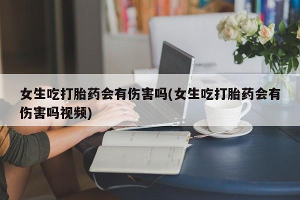 我想在网上买正品打胎药女生吃打胎药会有伤害吗(女生吃打胎药会有伤害吗视频)