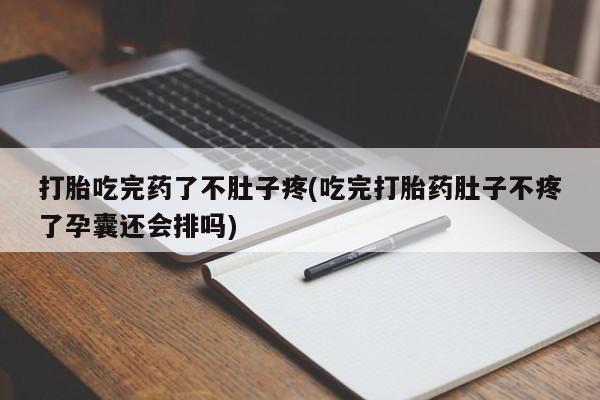 我想在网上买正品打胎药打胎吃完药了不肚子疼(吃完打胎药肚子不疼了孕囊还会排吗)