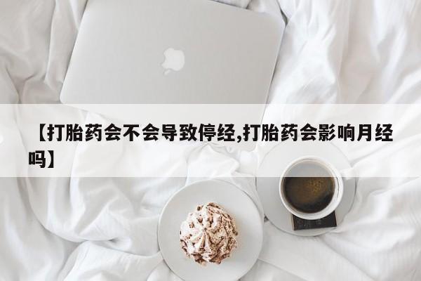我想在网上买正品打胎药【打胎药会不会导致停经,打胎药会影响月经吗】