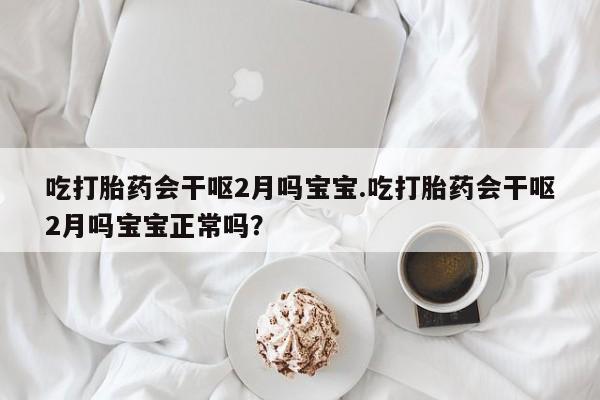 我想在网上买正品打胎药吃打胎药会干呕2月吗宝宝.吃打胎药会干呕2月吗宝宝正常吗?