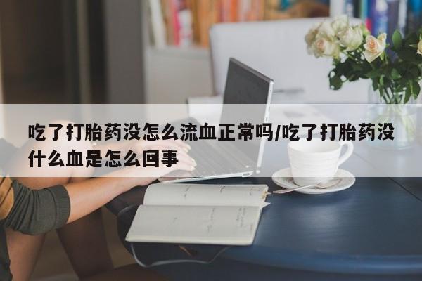 我想在网上买正品打胎药吃了打胎药没怎么流血正常吗/吃了打胎药没什么血是怎么回事