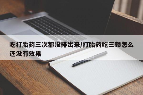我想在网上买正品打胎药吃打胎药三次都没排出来/打胎药吃三顿怎么还没有效果