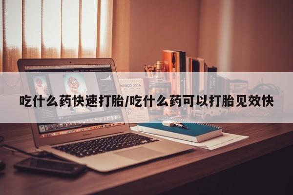 我想在网上买正品打胎药吃什么药快速打胎/吃什么药可以打胎见效快
