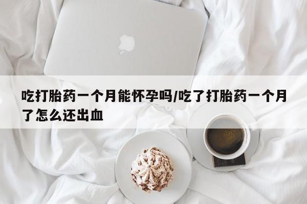 我想在网上买正品打胎药吃打胎药一个月能怀孕吗/吃了打胎药一个月了怎么还出血